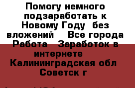 Помогу немного подзаработать к Новому Году, без вложений. - Все города Работа » Заработок в интернете   . Калининградская обл.,Советск г.